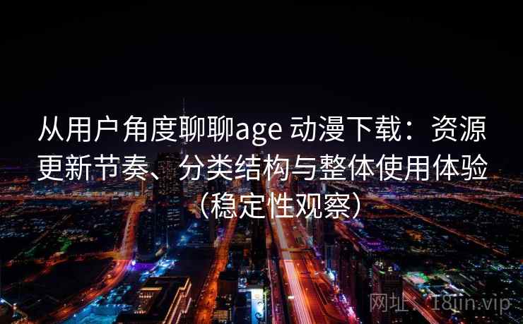 从用户角度聊聊age 动漫下载：资源更新节奏、分类结构与整体使用体验（稳定性观察）