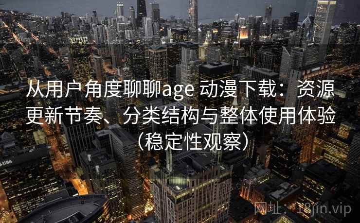 从用户角度聊聊age 动漫下载：资源更新节奏、分类结构与整体使用体验（稳定性观察）