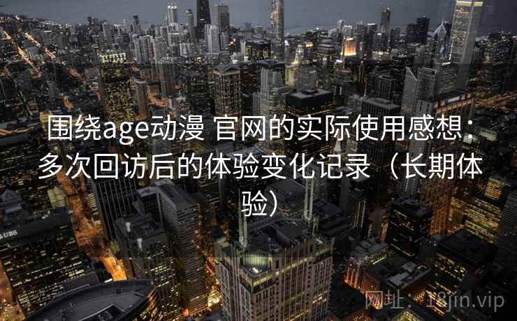 围绕age动漫 官网的实际使用感想:多次回访后的体验变化记录(长期体验) 围绕age动漫 官网的实际使用感想:多次回访后的体验变化记录(长期体验)