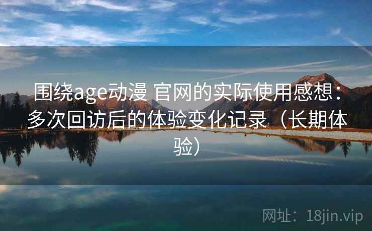 围绕age动漫 官网的实际使用感想：多次回访后的体验变化记录（长期体验）