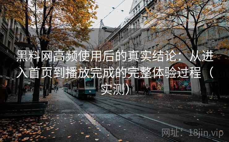 黑料网高频使用后的真实结论：从进入首页到播放完成的完整体验过程（实测）