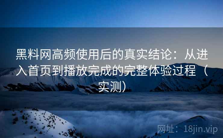 黑料网高频使用后的真实结论:从进入首页到播放完成的完整体验过程(实测) 黑料网高频使用后的真实结论:从进入首页到播放完成的完整体验过程(实测)