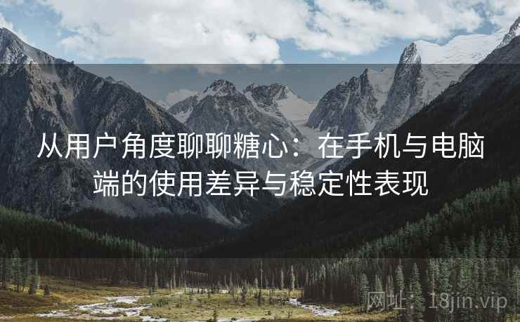 从用户角度聊聊糖心：在手机与电脑端的使用差异与稳定性表现