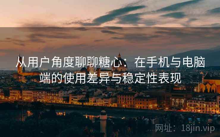 从用户角度聊聊糖心：在手机与电脑端的使用差异与稳定性表现