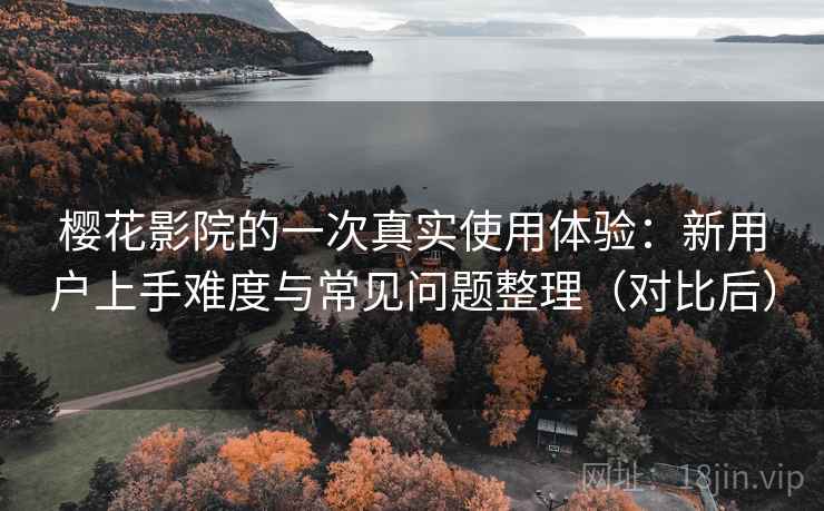 樱花影院的一次真实使用体验:新用户上手难度与常见问题整理(对比后) 樱花影院的一次真实使用体验:新用户上手难度与常见问题整理(对比后)