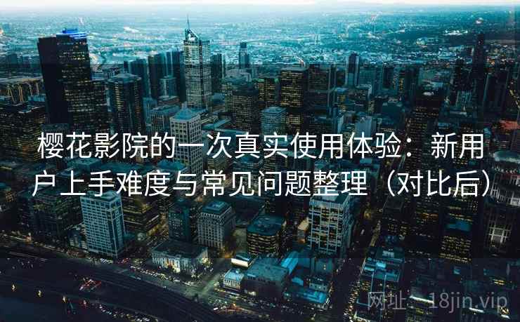 樱花影院的一次真实使用体验：新用户上手难度与常见问题整理（对比后）