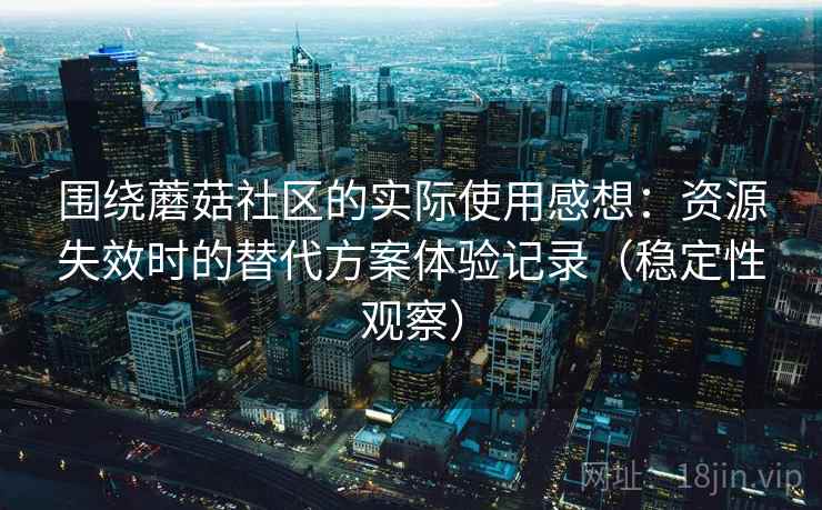 围绕蘑菇社区的实际使用感想:资源失效时的替代方案体验记录(稳定性观察) 围绕蘑菇社区的实际使用感想:资源失效时的替代方案体验记录(稳定性观察)
