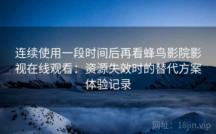 连续使用一段时间后再看蜂鸟影院影视在线观看：资源失效时的替代方案体验记录