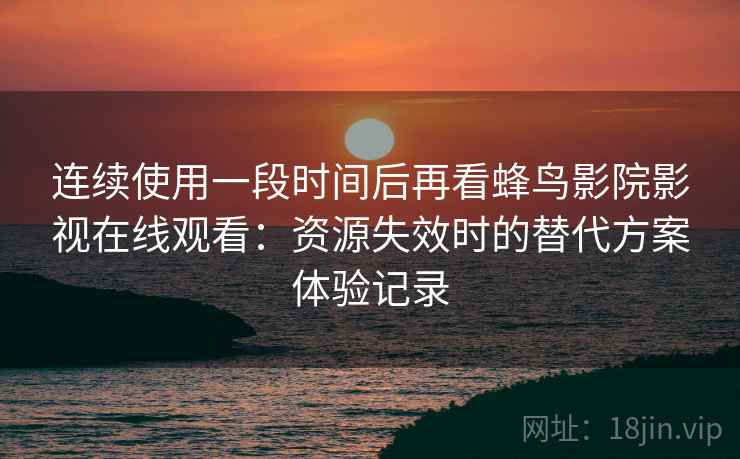 连续使用一段时间后再看蜂鸟影院影视在线观看:资源失效时的替代方案体验记录 连续使用一段时间后再看蜂鸟影院影视在线观看:资源失效时的替代方案体验记录
