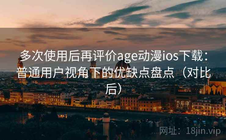 多次使用后再评价age动漫ios下载:普通用户视角下的优缺点盘点(对比后) 多次使用后再评价age动漫ios下载:普通用户视角下的优缺点盘点(对比后)