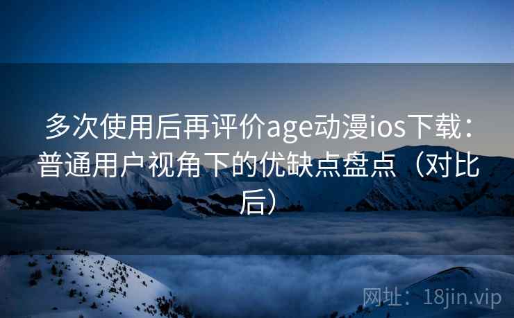 多次使用后再评价age动漫ios下载:普通用户视角下的优缺点盘点(对比后) 多次使用后再评价age动漫ios下载:普通用户视角下的优缺点盘点(对比后)