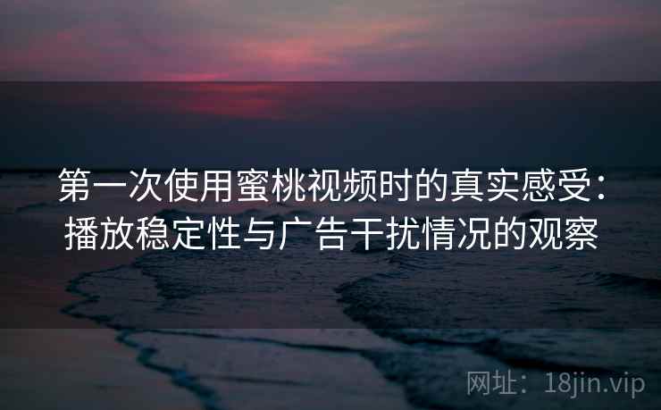 第一次使用蜜桃视频时的真实感受：播放稳定性与广告干扰情况的观察