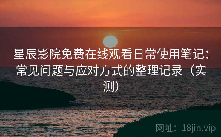 星辰影院免费在线观看日常使用笔记:常见问题与应对方式的整理记录(实测) 星辰影院免费在线观看日常使用笔记:常见问题与应对方式的整理记录(实测)