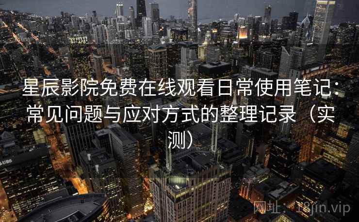 星辰影院免费在线观看日常使用笔记:常见问题与应对方式的整理记录(实测) 星辰影院免费在线观看日常使用笔记:常见问题与应对方式的整理记录(实测)