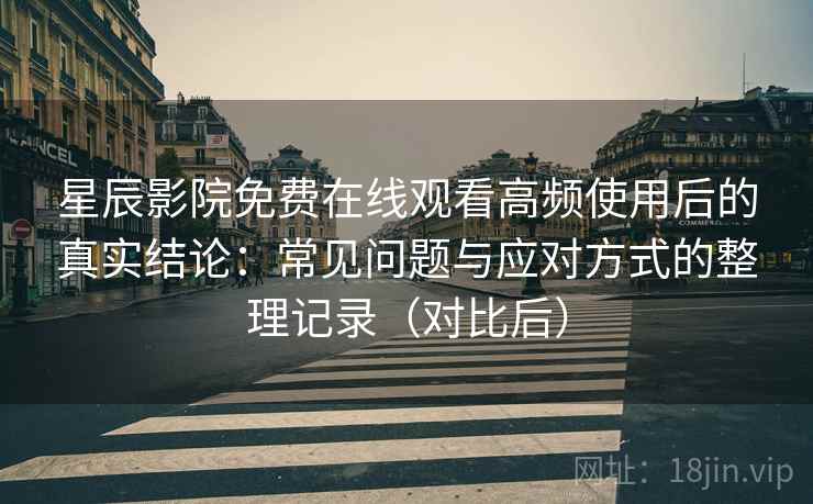 星辰影院免费在线观看高频使用后的真实结论：常见问题与应对方式的整理记录（对比后）