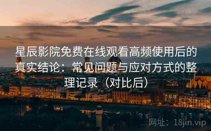 星辰影院免费在线观看高频使用后的真实结论:常见问题与应对方式的整理记录(对比后) 星辰影院免费在线观看高频使用后的真实结论:常见问题与应对方式的整理记录(对比后)