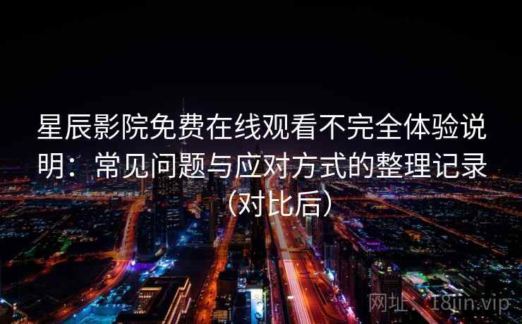 星辰影院免费在线观看不完全体验说明:常见问题与应对方式的整理记录(对比后) 星辰影院免费在线观看不完全体验说明:常见问题与应对方式的整理记录(对比后)
