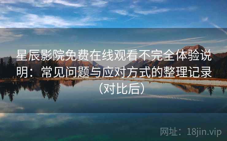 星辰影院免费在线观看不完全体验说明:常见问题与应对方式的整理记录(对比后) 星辰影院免费在线观看不完全体验说明:常见问题与应对方式的整理记录(对比后)