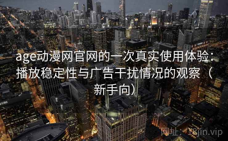 age动漫网官网的一次真实使用体验：播放稳定性与广告干扰情况的观察（新手向）