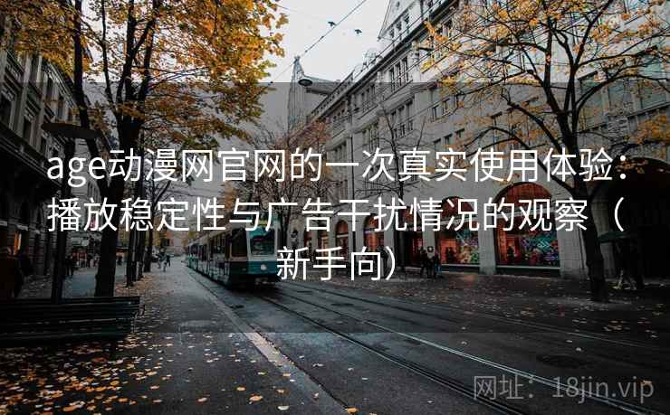 age动漫网官网的一次真实使用体验:播放稳定性与广告干扰情况的观察(新手向) age动漫网官网的一次真实使用体验:播放稳定性与广告干扰情况的观察(新手向)