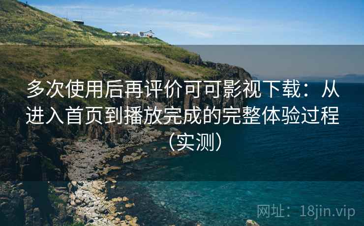 多次使用后再评价可可影视下载：从进入首页到播放完成的完整体验过程（实测）