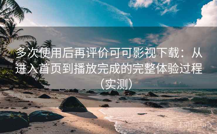 多次使用后再评价可可影视下载：从进入首页到播放完成的完整体验过程（实测）