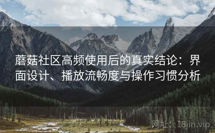 蘑菇社区高频使用后的真实结论:界面设计、播放流畅度与操作习惯分析 蘑菇社区高频使用后的真实结论:界面设计、播放流畅度与操作习惯分析
