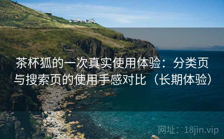 茶杯狐的一次真实使用体验:分类页与搜索页的使用手感对比(长期体验) 茶杯狐的一次真实使用体验:分类页与搜索页的使用手感对比(长期体验)