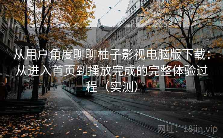 从用户角度聊聊柚子影视电脑版下载:从进入首页到播放完成的完整体验过程(实测) 从用户角度聊聊柚子影视电脑版下载:从进入首页到播放完成的完整体验过程(实测)