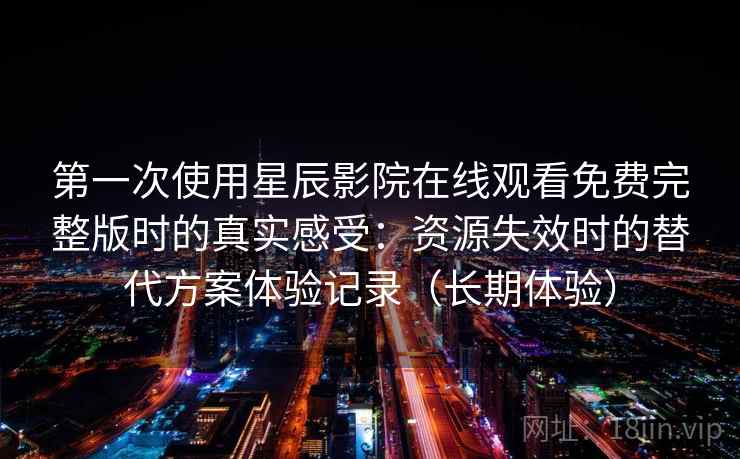 第一次使用星辰影院在线观看免费完整版时的真实感受:资源失效时的替代方案体验记录(长期体验) 第一次使用星辰影院在线观看免费完整版时的真实感受:资源失效时的替代方案体验记录(长期体验)
