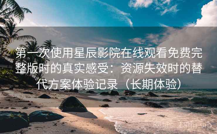 第一次使用星辰影院在线观看免费完整版时的真实感受:资源失效时的替代方案体验记录(长期体验) 第一次使用星辰影院在线观看免费完整版时的真实感受:资源失效时的替代方案体验记录(长期体验)