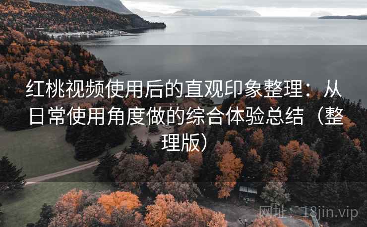 红桃视频使用后的直观印象整理：从日常使用角度做的综合体验总结（整理版）