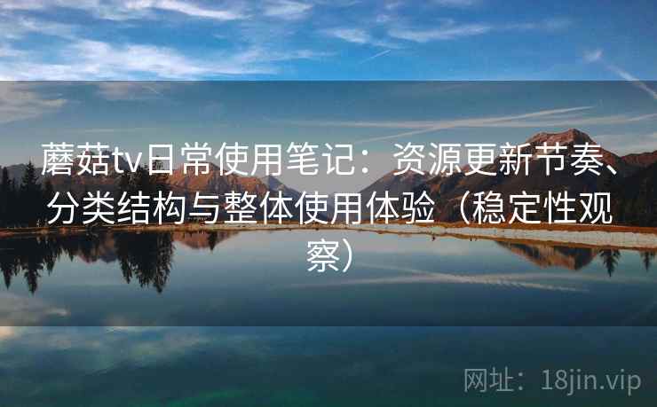 蘑菇tv日常使用笔记：资源更新节奏、分类结构与整体使用体验（稳定性观察）