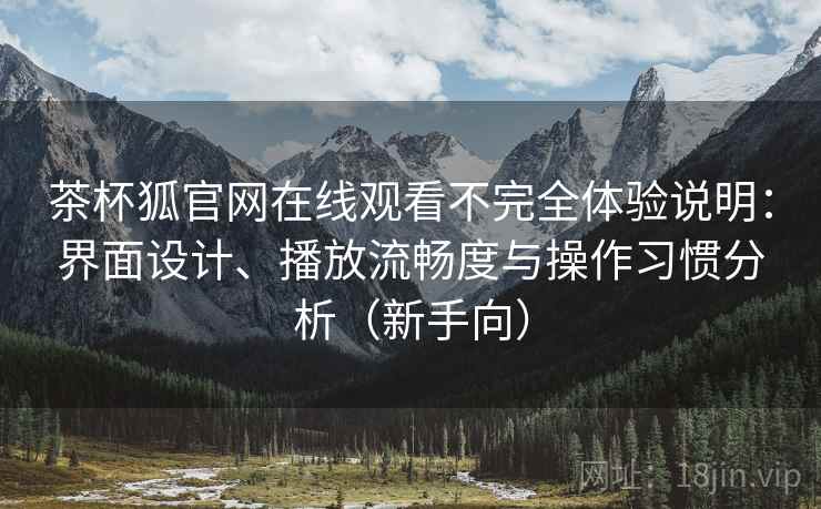茶杯狐官网在线观看不完全体验说明：界面设计、播放流畅度与操作习惯分析（新手向）