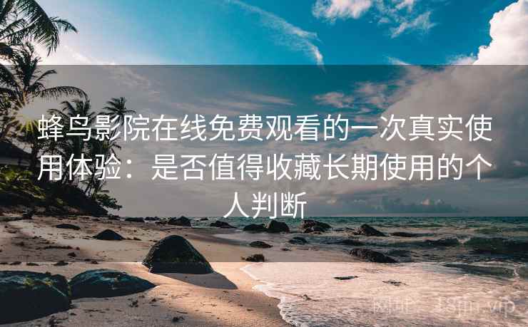 蜂鸟影院在线免费观看的一次真实使用体验:是否值得收藏长期使用的个人判断 蜂鸟影院在线免费观看的一次真实使用体验:是否值得收藏长期使用的个人判断