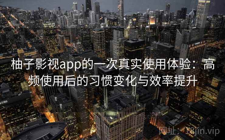 柚子影视app的一次真实使用体验：高频使用后的习惯变化与效率提升