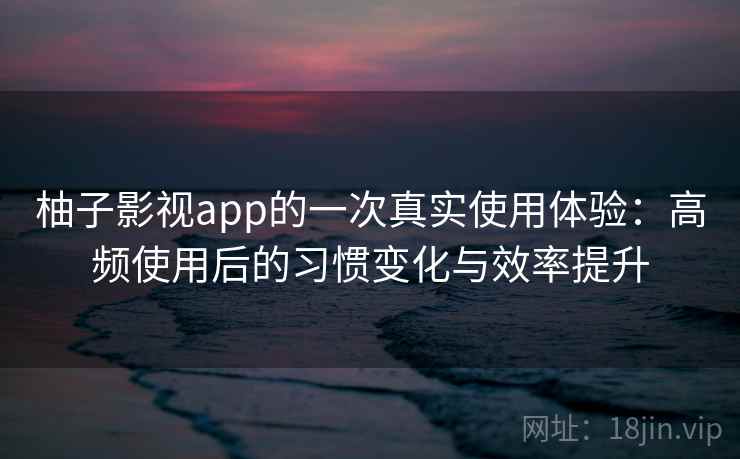 柚子影视app的一次真实使用体验:高频使用后的习惯变化与效率提升 柚子影视app的一次真实使用体验:高频使用后的习惯变化与效率提升