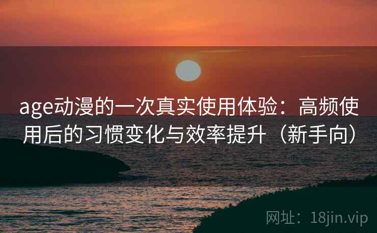 age动漫的一次真实使用体验:高频使用后的习惯变化与效率提升(新手向) age动漫的一次真实使用体验:高频使用后的习惯变化与效率提升(新手向)