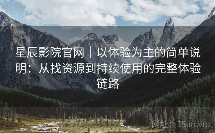 星辰影院官网|以体验为主的简单说明:从找资源到持续使用的完整体验链路 星辰影院官网|以体验为主的简单说明:从找资源到持续使用的完整体验链路