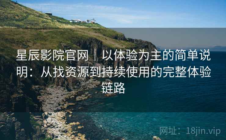 星辰影院官网|以体验为主的简单说明:从找资源到持续使用的完整体验链路 星辰影院官网|以体验为主的简单说明:从找资源到持续使用的完整体验链路