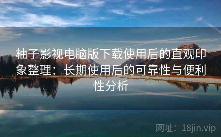 柚子影视电脑版下载使用后的直观印象整理:长期使用后的可靠性与便利性分析 柚子影视电脑版下载使用后的直观印象整理:长期使用后的可靠性与便利性分析