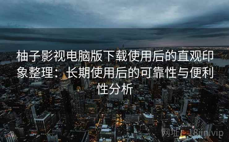 柚子影视电脑版下载使用后的直观印象整理：长期使用后的可靠性与便利性分析