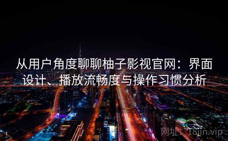 从用户角度聊聊柚子影视官网:界面设计、播放流畅度与操作习惯分析 从用户角度聊聊柚子影视官网:界面设计、播放流畅度与操作习惯分析