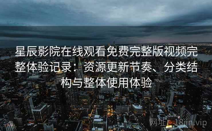 星辰影院在线观看免费完整版视频完整体验记录:资源更新节奏、分类结构与整体使用体验 星辰影院在线观看免费完整版视频完整体验记录:资源更新节奏、分类结构与整体使用体验