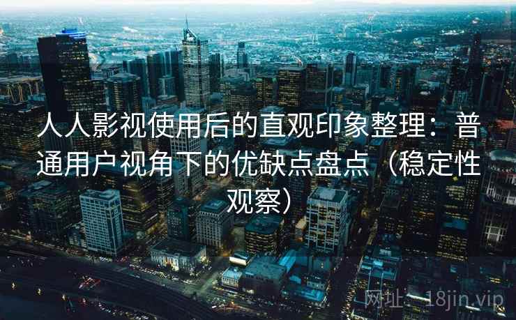 人人影视使用后的直观印象整理：普通用户视角下的优缺点盘点（稳定性观察）