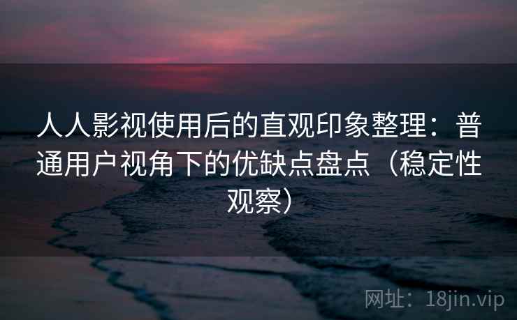 人人影视使用后的直观印象整理：普通用户视角下的优缺点盘点（稳定性观察）