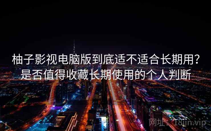 柚子影视电脑版到底适不适合长期用?是否值得收藏长期使用的个人判断 柚子影视电脑版到底适不适合长期用?是否值得收藏长期使用的个人判断