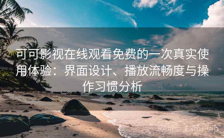 可可影视在线观看免费的一次真实使用体验:界面设计、播放流畅度与操作习惯分析 可可影视在线观看免费的一次真实使用体验:界面设计、播放流畅度与操作习惯分析