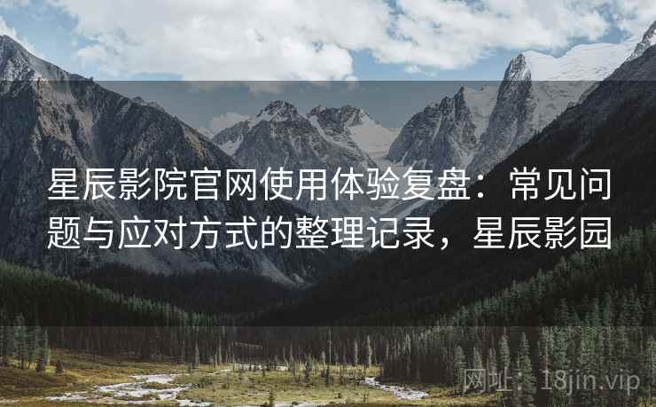 星辰影院官网使用体验复盘:常见问题与应对方式的整理记录,星辰影园 星辰影院官网使用体验复盘:常见问题与应对方式的整理记录,星辰影园