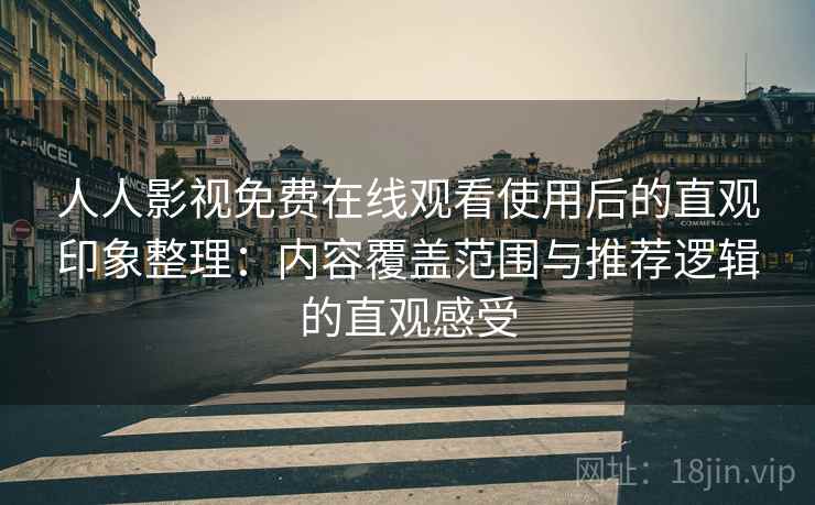 人人影视免费在线观看使用后的直观印象整理：内容覆盖范围与推荐逻辑的直观感受
